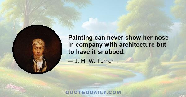 Painting can never show her nose in company with architecture but to have it snubbed.