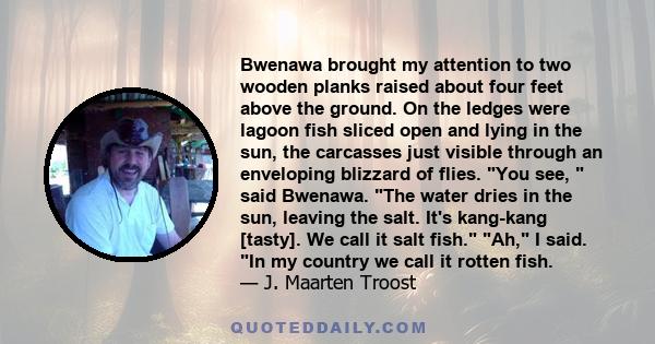 Bwenawa brought my attention to two wooden planks raised about four feet above the ground. On the ledges were lagoon fish sliced open and lying in the sun, the carcasses just visible through an enveloping blizzard of