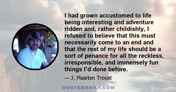 I had grown accustomed to life being interesting and adventure ridden and, rather childishly, I refused to believe that this must necessarily come to an end and that the rest of my life should be a sort of penance for