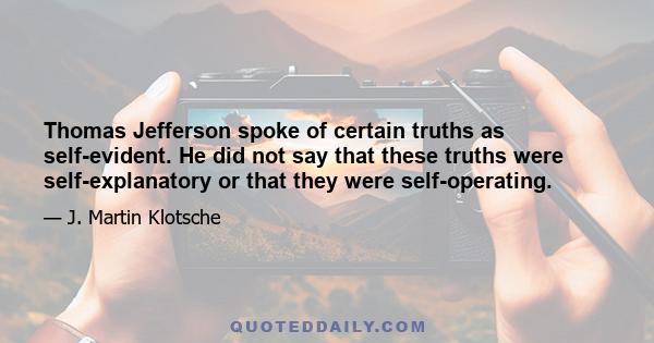 Thomas Jefferson spoke of certain truths as self-evident. He did not say that these truths were self-explanatory or that they were self-operating.