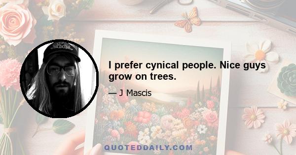 I prefer cynical people. Nice guys grow on trees.