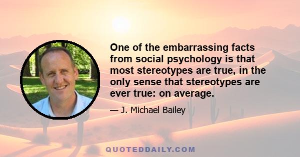 One of the embarrassing facts from social psychology is that most stereotypes are true, in the only sense that stereotypes are ever true: on average.