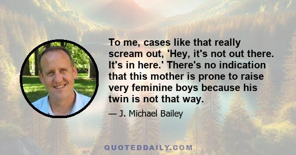 To me, cases like that really scream out, 'Hey, it's not out there. It's in here.' There's no indication that this mother is prone to raise very feminine boys because his twin is not that way.