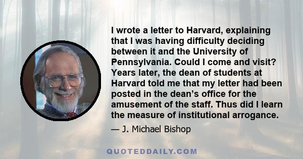 I wrote a letter to Harvard, explaining that I was having difficulty deciding between it and the University of Pennsylvania. Could I come and visit? Years later, the dean of students at Harvard told me that my letter