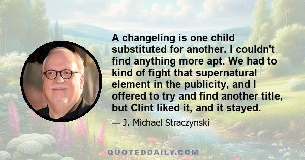 A changeling is one child substituted for another. I couldn't find anything more apt. We had to kind of fight that supernatural element in the publicity, and I offered to try and find another title, but Clint liked it,