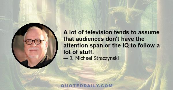 A lot of television tends to assume that audiences don't have the attention span or the IQ to follow a lot of stuff.