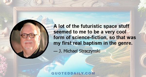 A lot of the futuristic space stuff seemed to me to be a very cool form of science-fiction, so that was my first real baptism in the genre.