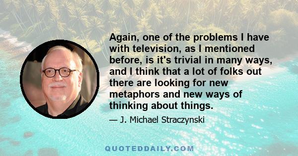 Again, one of the problems I have with television, as I mentioned before, is it's trivial in many ways, and I think that a lot of folks out there are looking for new metaphors and new ways of thinking about things.