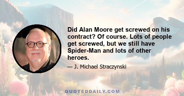 Did Alan Moore get screwed on his contract? Of course. Lots of people get screwed, but we still have Spider-Man and lots of other heroes.