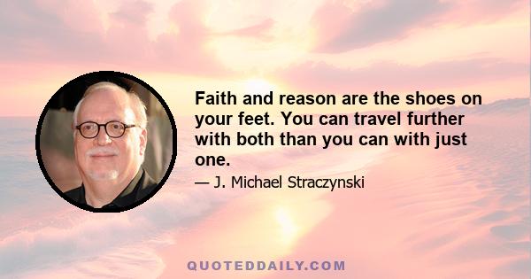 Faith and reason are the shoes on your feet. You can travel further with both than you can with just one.