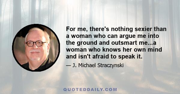 For me, there's nothing sexier than a woman who can argue me into the ground and outsmart me...a woman who knows her own mind and isn't afraid to speak it.