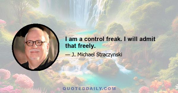 I am a control freak. I will admit that freely.