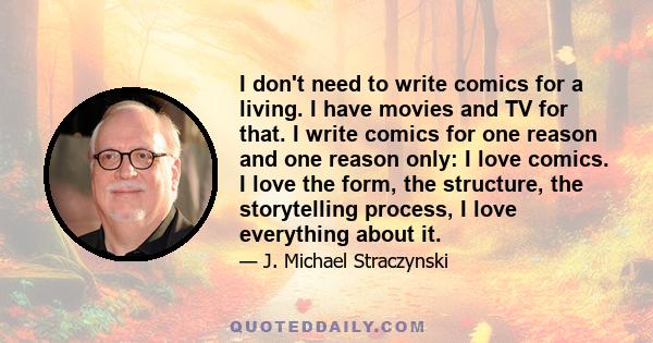 I don't need to write comics for a living. I have movies and TV for that. I write comics for one reason and one reason only: I love comics. I love the form, the structure, the storytelling process, I love everything