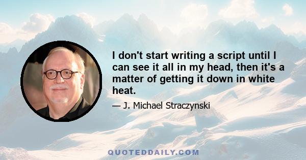 I don't start writing a script until I can see it all in my head, then it's a matter of getting it down in white heat.