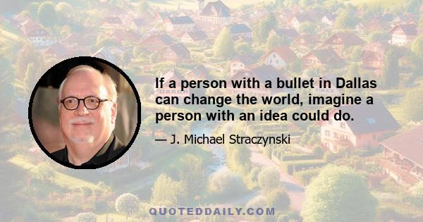 If a person with a bullet in Dallas can change the world, imagine a person with an idea could do.