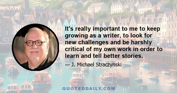 It's really important to me to keep growing as a writer, to look for new challenges and be harshly critical of my own work in order to learn and tell better stories.