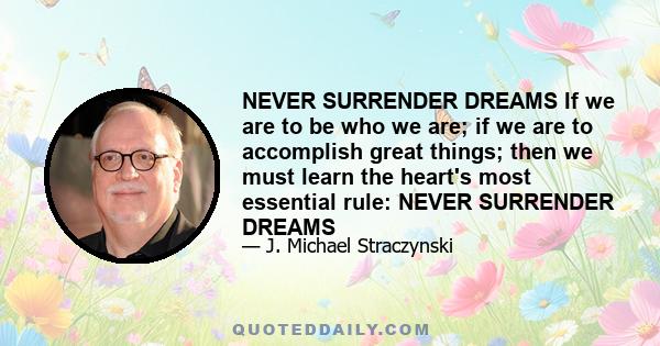 NEVER SURRENDER DREAMS If we are to be who we are; if we are to accomplish great things; then we must learn the heart's most essential rule: NEVER SURRENDER DREAMS