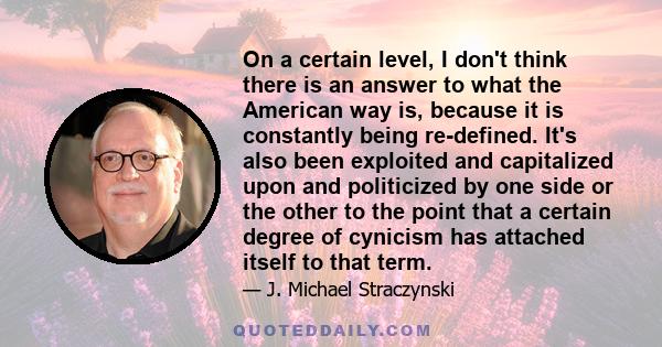 On a certain level, I don't think there is an answer to what the American way is, because it is constantly being re-defined. It's also been exploited and capitalized upon and politicized by one side or the other to the