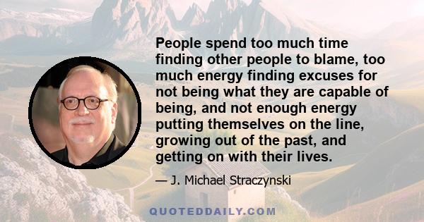 People spend too much time finding other people to blame, too much energy finding excuses for not being what they are capable of being, and not enough energy putting themselves on the line, growing out of the past, and