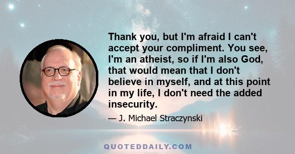 Thank you, but I'm afraid I can't accept your compliment. You see, I'm an atheist, so if I'm also God, that would mean that I don't believe in myself, and at this point in my life, I don't need the added insecurity.