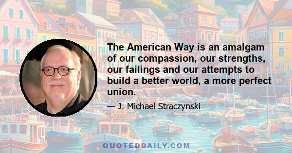 The American Way is an amalgam of our compassion, our strengths, our failings and our attempts to build a better world, a more perfect union.