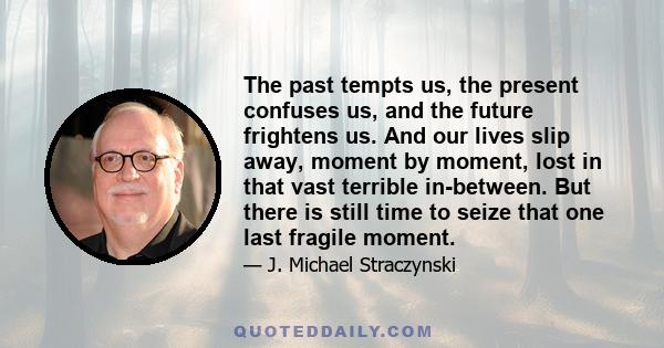 The past tempts us, the present confuses us, and the future frightens us. And our lives slip away, moment by moment, lost in that vast terrible in-between. But there is still time to seize that one last fragile moment.