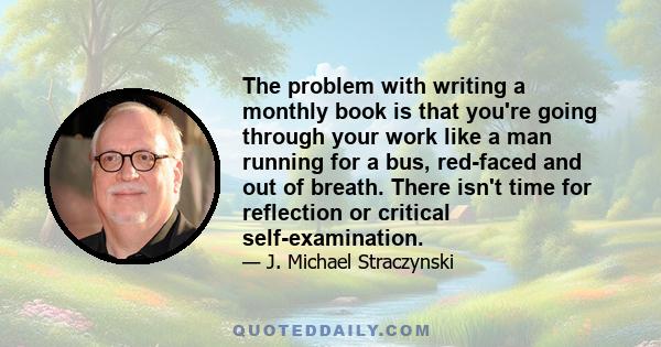 The problem with writing a monthly book is that you're going through your work like a man running for a bus, red-faced and out of breath. There isn't time for reflection or critical self-examination.