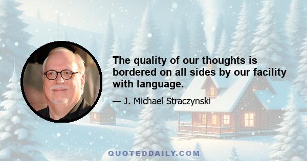 The quality of our thoughts is bordered on all sides by our facility with language.