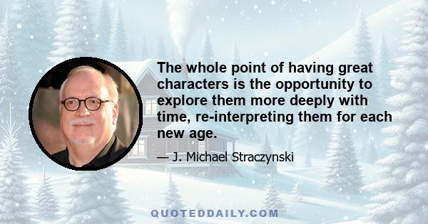 The whole point of having great characters is the opportunity to explore them more deeply with time, re-interpreting them for each new age.