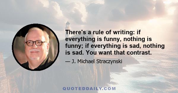 There's a rule of writing: if everything is funny, nothing is funny; if everything is sad, nothing is sad. You want that contrast.