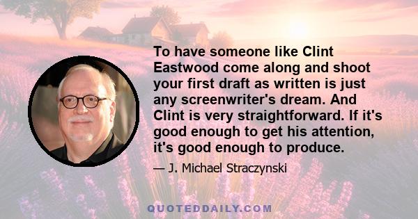 To have someone like Clint Eastwood come along and shoot your first draft as written is just any screenwriter's dream. And Clint is very straightforward. If it's good enough to get his attention, it's good enough to