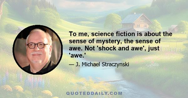 To me, science fiction is about the sense of mystery, the sense of awe. Not 'shock and awe', just 'awe.'