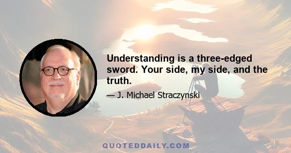 Understanding is a three-edged sword. Your side, my side, and the truth.