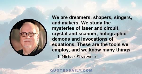 We are dreamers, shapers, singers, and makers. We study the mysteries of laser and circuit, crystal and scanner, holographic demons and invocations of equations. These are the tools we employ, and we know many things.