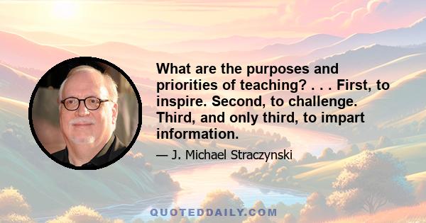 What are the purposes and priorities of teaching? . . . First, to inspire. Second, to challenge. Third, and only third, to impart information.