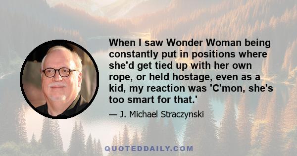 When I saw Wonder Woman being constantly put in positions where she'd get tied up with her own rope, or held hostage, even as a kid, my reaction was 'C'mon, she's too smart for that.'