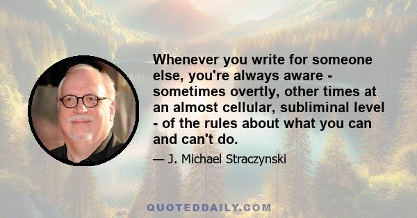 Whenever you write for someone else, you're always aware - sometimes overtly, other times at an almost cellular, subliminal level - of the rules about what you can and can't do.