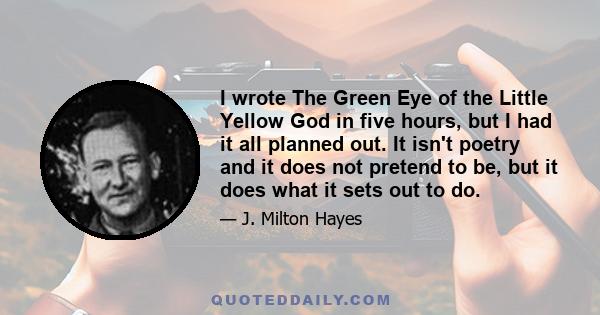 I wrote The Green Eye of the Little Yellow God in five hours, but I had it all planned out. It isn't poetry and it does not pretend to be, but it does what it sets out to do.