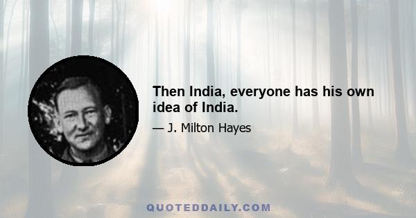 Then India, everyone has his own idea of India.