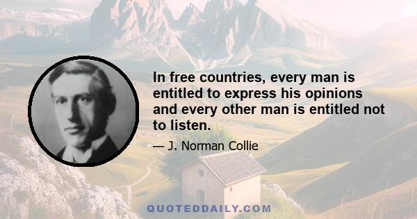 In free countries, every man is entitled to express his opinions and every other man is entitled not to listen.