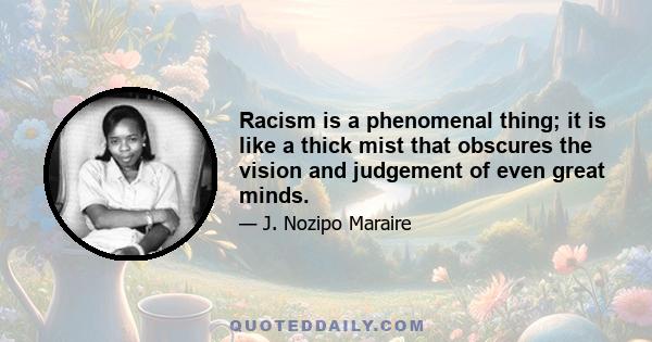 Racism is a phenomenal thing; it is like a thick mist that obscures the vision and judgement of even great minds.