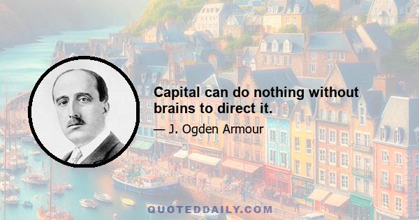 Capital can do nothing without brains to direct it.