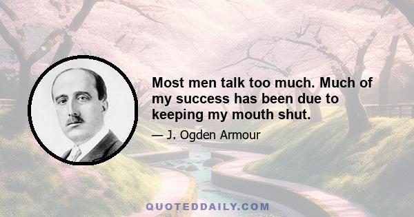 Most men talk too much. Much of my success has been due to keeping my mouth shut.