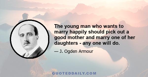 The young man who wants to marry happily should pick out a good mother and marry one of her daughters - any one will do.