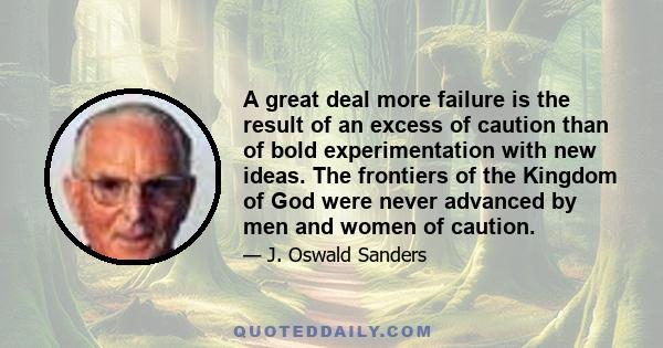 A great deal more failure is the result of an excess of caution than of bold experimentation with new ideas. The frontiers of the Kingdom of God were never advanced by men and women of caution.