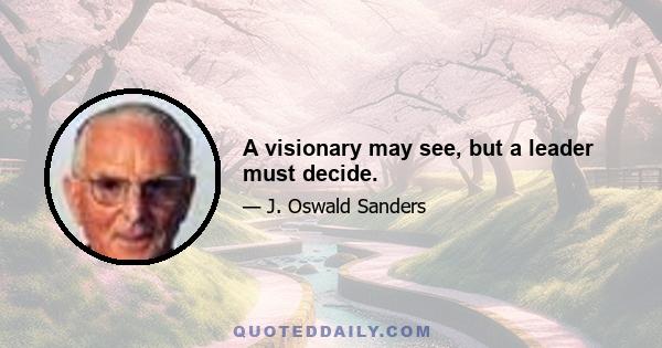 A visionary may see, but a leader must decide.