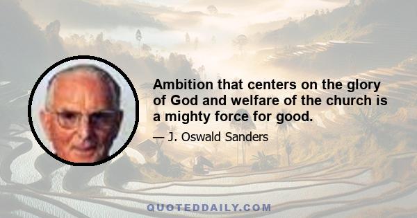 Ambition that centers on the glory of God and welfare of the church is a mighty force for good.