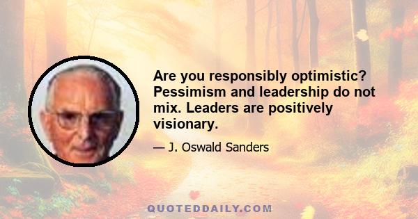 Are you responsibly optimistic? Pessimism and leadership do not mix. Leaders are positively visionary.