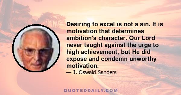 Desiring to excel is not a sin. It is motivation that determines ambition's character. Our Lord never taught against the urge to high achievement, but He did expose and condemn unworthy motivation.