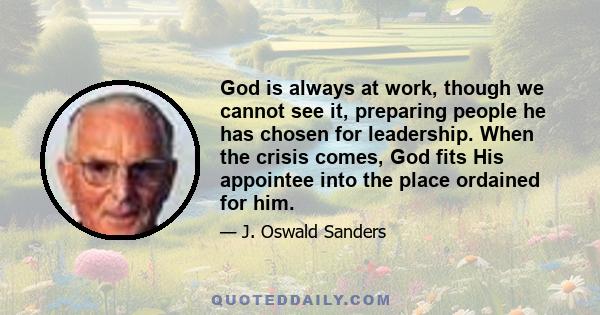 God is always at work, though we cannot see it, preparing people he has chosen for leadership. When the crisis comes, God fits His appointee into the place ordained for him.